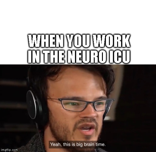 Yeah, this is big brain time | WHEN YOU WORK IN THE NEURO ICU | image tagged in yeah this is big brain time | made w/ Imgflip meme maker
