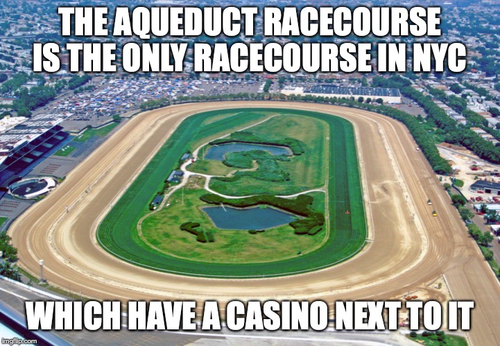 Aqueduct Racecourse | THE AQUEDUCT RACECOURSE IS THE ONLY RACECOURSE IN NYC; WHICH HAVE A CASINO NEXT TO IT | image tagged in racecourse,memes,new york city | made w/ Imgflip meme maker