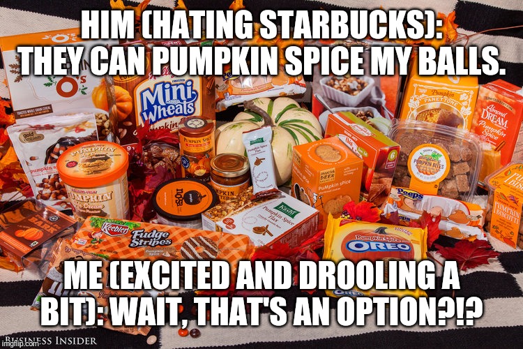 Pumpkin Spice Everything | HIM (HATING STARBUCKS):
THEY CAN PUMPKIN SPICE MY BALLS. ME (EXCITED AND DROOLING A BIT): WAIT, THAT'S AN OPTION?!? | image tagged in pumpkin spice everything | made w/ Imgflip meme maker