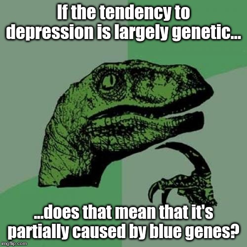 Philosoraptor | If the tendency to depression is largely genetic... ...does that mean that it's partially caused by blue genes? | image tagged in memes,philosoraptor | made w/ Imgflip meme maker