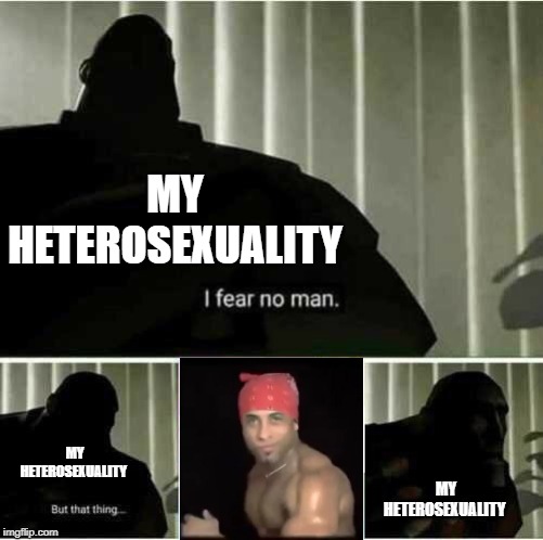 I fear no man | MY HETEROSEXUALITY; MY HETEROSEXUALITY; MY HETEROSEXUALITY | image tagged in i fear no man | made w/ Imgflip meme maker