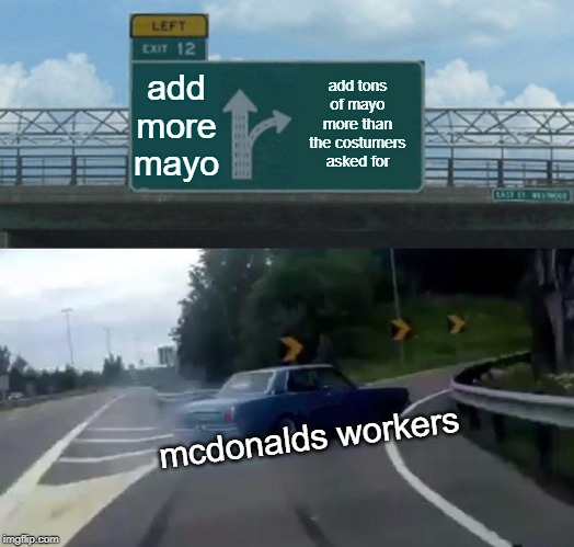 Left Exit 12 Off Ramp Meme | add more mayo add tons of mayo more than the costumers asked for mcdonalds workers | image tagged in memes,left exit 12 off ramp | made w/ Imgflip meme maker