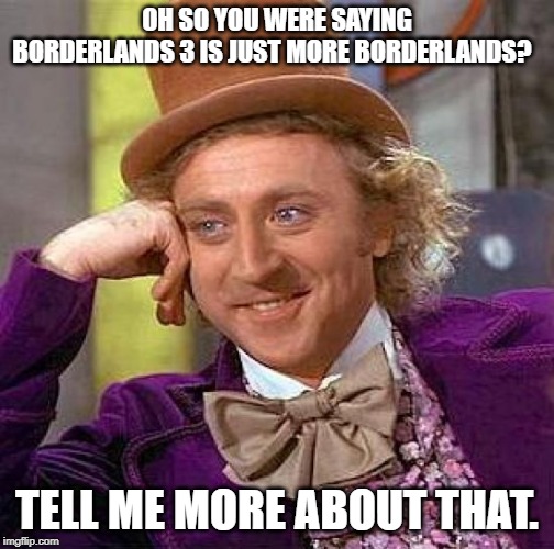 Creepy Condescending Wonka | OH SO YOU WERE SAYING BORDERLANDS 3 IS JUST MORE BORDERLANDS? TELL ME MORE ABOUT THAT. | image tagged in memes,creepy condescending wonka | made w/ Imgflip meme maker