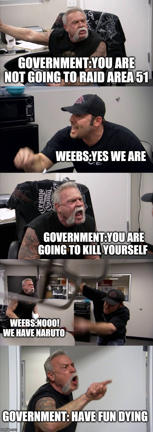 American Chopper Argument | GOVERNMENT:YOU ARE NOT GOING TO RAID AREA 51; WEEBS:YES WE ARE; GOVERNMENT:YOU ARE GOING TO KILL YOURSELF; WEEBS:NOOO! WE HAVE NARUTO; GOVERNMENT: HAVE FUN DYING | image tagged in memes,american chopper argument | made w/ Imgflip meme maker