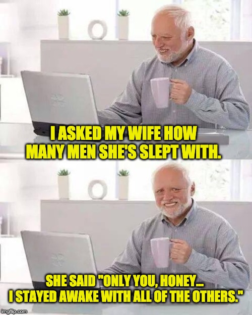 Hide the Pain Harold Meme | I ASKED MY WIFE HOW MANY MEN SHE'S SLEPT WITH. SHE SAID "ONLY YOU, HONEY...  I STAYED AWAKE WITH ALL OF THE OTHERS." | image tagged in memes,hide the pain harold | made w/ Imgflip meme maker