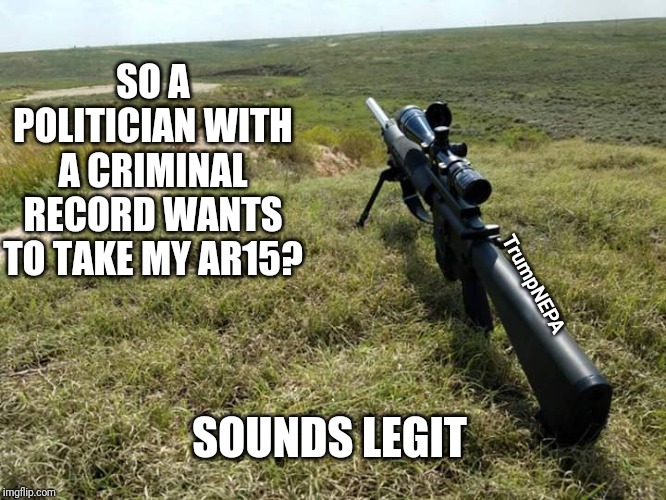 Criminal politicians | SO A POLITICIAN WITH A CRIMINAL RECORD WANTS TO TAKE MY AR15? TrumpNEPA; SOUNDS LEGIT | image tagged in politics,gun control,gun rights,beto | made w/ Imgflip meme maker
