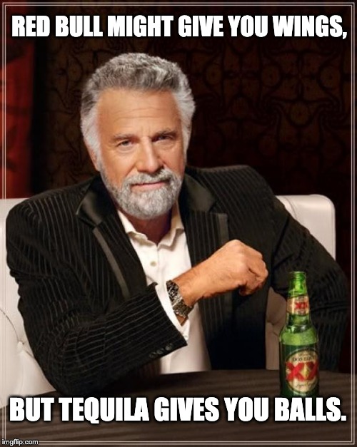 The Most Interesting Man In The World Meme | RED BULL MIGHT GIVE YOU WINGS, BUT TEQUILA GIVES YOU BALLS. | image tagged in memes,the most interesting man in the world | made w/ Imgflip meme maker