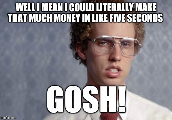 Whatever u do kids - don't b cocky when your trying to make money , or else u will fool yourself into thinking it's easy to do | WELL I MEAN I COULD LITERALLY MAKE THAT MUCH MONEY IN LIKE FIVE SECONDS; GOSH! | image tagged in napoleon dynamite,memes | made w/ Imgflip meme maker
