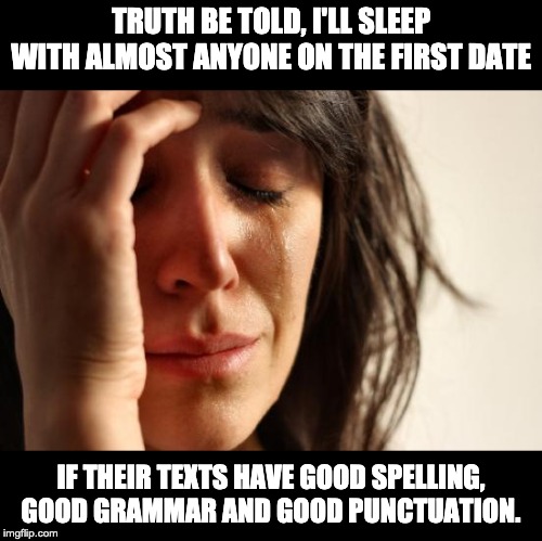 First World Problems | TRUTH BE TOLD, I'LL SLEEP WITH ALMOST ANYONE ON THE FIRST DATE; IF THEIR TEXTS HAVE GOOD SPELLING, GOOD GRAMMAR AND GOOD PUNCTUATION. | image tagged in memes,first world problems | made w/ Imgflip meme maker