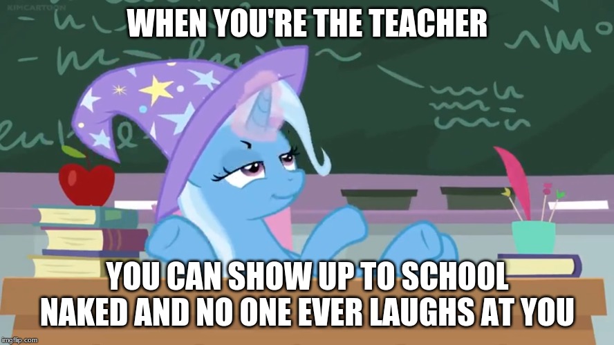 WHEN YOU'RE THE TEACHER; YOU CAN SHOW UP TO SCHOOL NAKED AND NO ONE EVER LAUGHS AT YOU | made w/ Imgflip meme maker