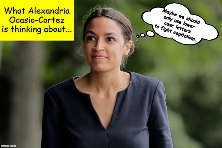 What Alexandria Ocasio-Cortez is thinking about... | Maybe we should only use lower case letters to fight capitalism. | image tagged in what alexandria ocasio-cortez is thinking about,aoc,crazy alexandria ocasio-cortez,alexandria ocasio-cortez,memes | made w/ Imgflip meme maker