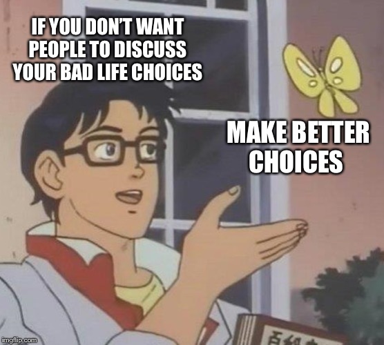 Is This A Pigeon Meme | IF YOU DON’T WANT PEOPLE TO DISCUSS YOUR BAD LIFE CHOICES; MAKE BETTER CHOICES | image tagged in memes,is this a pigeon | made w/ Imgflip meme maker