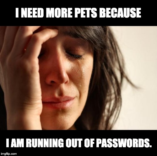 First World Problems Meme | I NEED MORE PETS BECAUSE; I AM RUNNING OUT OF PASSWORDS. | image tagged in memes,first world problems | made w/ Imgflip meme maker