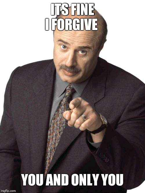 Sassy Dr. Phil | ITS FINE I FORGIVE; YOU AND ONLY YOU | image tagged in sassy dr phil | made w/ Imgflip meme maker