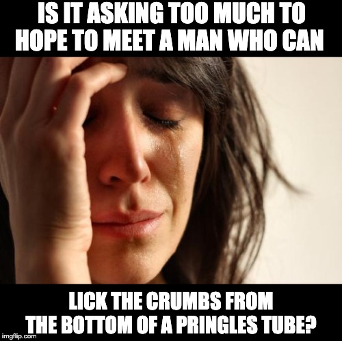 First World Problems | IS IT ASKING TOO MUCH TO HOPE TO MEET A MAN WHO CAN; LICK THE CRUMBS FROM THE BOTTOM OF A PRINGLES TUBE? | image tagged in memes,first world problems | made w/ Imgflip meme maker
