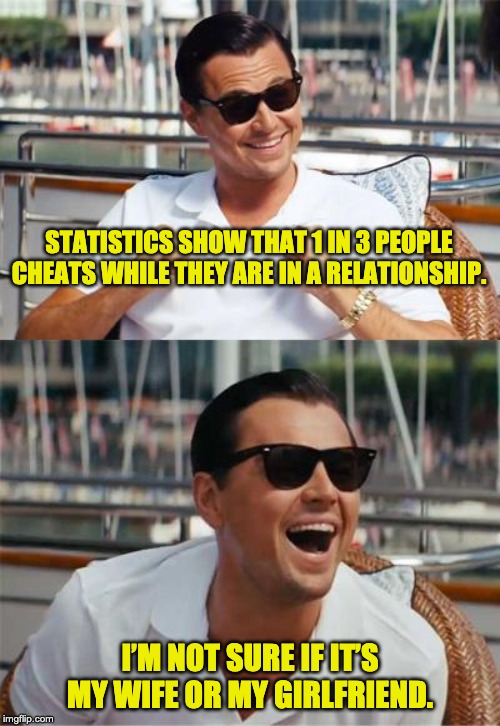 Leonardo DiCaprio Wall Street | STATISTICS SHOW THAT 1 IN 3 PEOPLE CHEATS WHILE THEY ARE IN A RELATIONSHIP. I’M NOT SURE IF IT’S MY WIFE OR MY GIRLFRIEND. | image tagged in leonardo dicaprio wall street | made w/ Imgflip meme maker