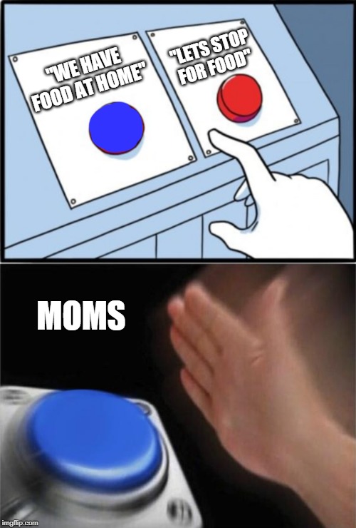 "LETS STOP FOR FOOD"; "WE HAVE FOOD AT HOME"; MOMS | image tagged in memes,blank nut button | made w/ Imgflip meme maker