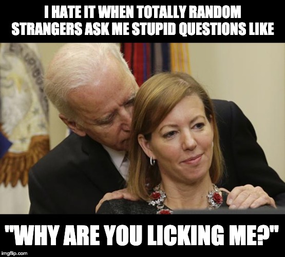Creeping Biden | I HATE IT WHEN TOTALLY RANDOM STRANGERS ASK ME STUPID QUESTIONS LIKE; "WHY ARE YOU LICKING ME?" | image tagged in creeping biden | made w/ Imgflip meme maker