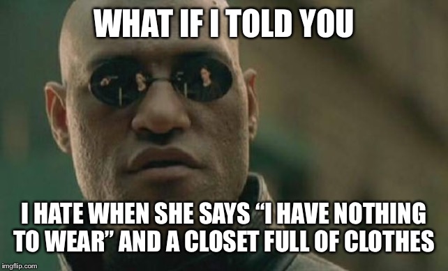 Matrix Morpheus Meme | WHAT IF I TOLD YOU; I HATE WHEN SHE SAYS “I HAVE NOTHING TO WEAR” AND A CLOSET FULL OF CLOTHES | image tagged in memes,matrix morpheus | made w/ Imgflip meme maker