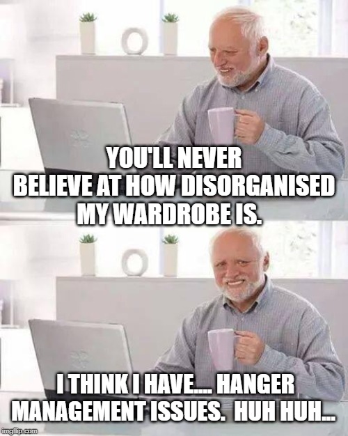 Hide the Pain Harold Meme | YOU'LL NEVER BELIEVE AT HOW DISORGANISED MY WARDROBE IS. I THINK I HAVE.... HANGER MANAGEMENT ISSUES.  HUH HUH... | image tagged in memes,hide the pain harold | made w/ Imgflip meme maker