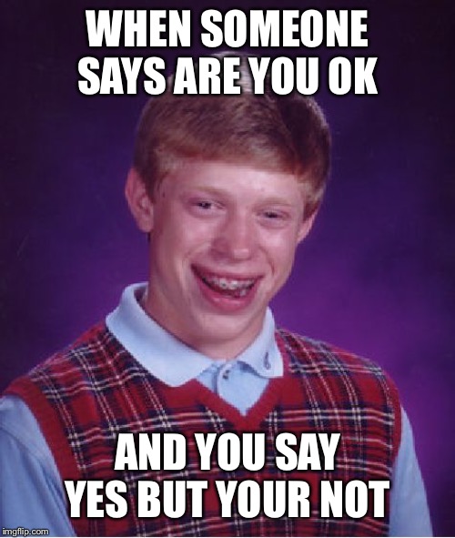 Bad Luck Brian | WHEN SOMEONE SAYS ARE YOU OK; AND YOU SAY YES BUT YOUR NOT | image tagged in memes,bad luck brian | made w/ Imgflip meme maker