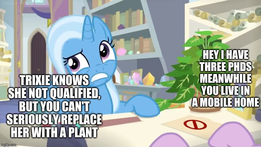 HEY I HAVE THREE PHDS MEANWHILE YOU LIVE IN A MOBILE HOME; TRIXIE KNOWS SHE NOT QUALIFIED, BUT YOU CAN'T SERIOUSLY REPLACE HER WITH A PLANT | made w/ Imgflip meme maker