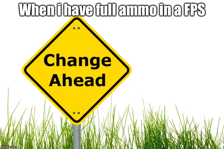 The ammo count always changes | When i have full ammo in a FPS | image tagged in change ahead,fps | made w/ Imgflip meme maker