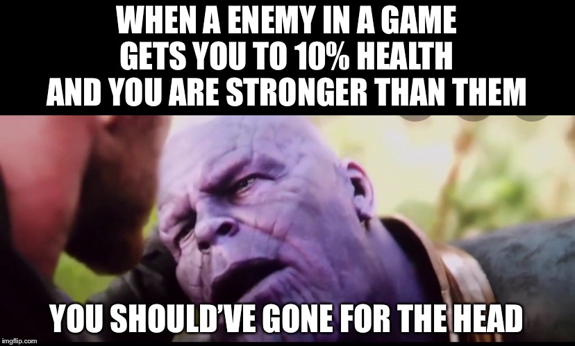 It happens | WHEN A ENEMY IN A GAME GETS YOU TO 10% HEALTH AND YOU ARE STRONGER THAN THEM; YOU SHOULD’VE GONE FOR THE HEAD | image tagged in thanos,memes | made w/ Imgflip meme maker