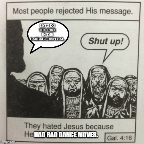 They hated jesus because he told them the truth | LET'S DO THE FORK IN THE GARBAGE DISPOSAL. HAD RAD DANCE MOVES. | image tagged in they hated jesus because he told them the truth,dancing,funny memes,funny dancing,fork,jesus christ | made w/ Imgflip meme maker