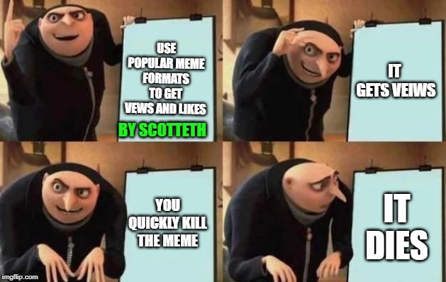 Gru's Plan Meme | USE POPULAR MEME FORMATS TO GET VEWS AND LIKES; IT  GETS VEIWS; BY SCOTTETH; YOU QUICKLY KILL THE MEME; IT DIES | image tagged in gru's plan | made w/ Imgflip meme maker