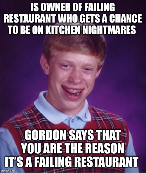 Every Kitchen Nightmares Episode from the owners point of view | IS OWNER OF FAILING RESTAURANT WHO GETS A CHANCE TO BE ON KITCHEN NIGHTMARES; GORDON SAYS THAT YOU ARE THE REASON IT’S A FAILING RESTAURANT | image tagged in memes,bad luck brian | made w/ Imgflip meme maker