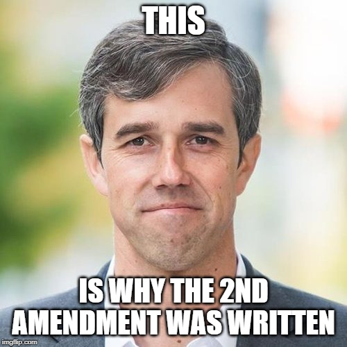 BETO |  THIS; IS WHY THE 2ND AMENDMENT WAS WRITTEN | image tagged in beto | made w/ Imgflip meme maker