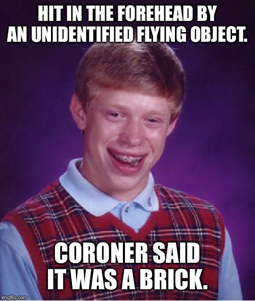 Bad Luck Brian Meme | HIT IN THE FOREHEAD BY AN UNIDENTIFIED FLYING OBJECT. CORONER SAID IT WAS A BRICK. | image tagged in memes,bad luck brian | made w/ Imgflip meme maker