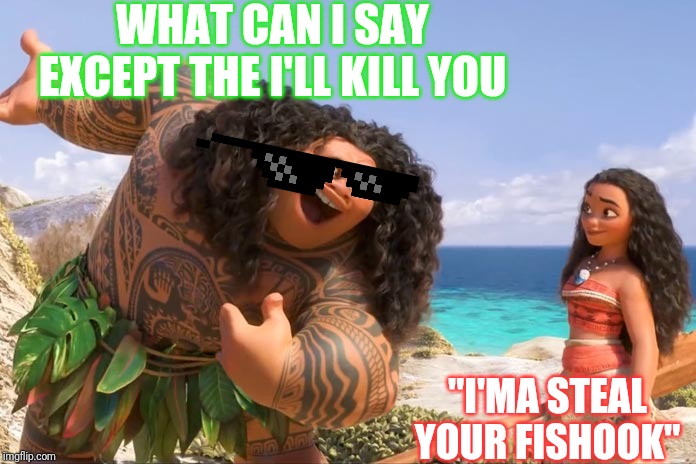 Moana Maui You're Welcome | WHAT CAN I SAY EXCEPT THE I'LL KILL YOU; "I'MA STEAL YOUR FISHOOK" | image tagged in moana maui you're welcome | made w/ Imgflip meme maker