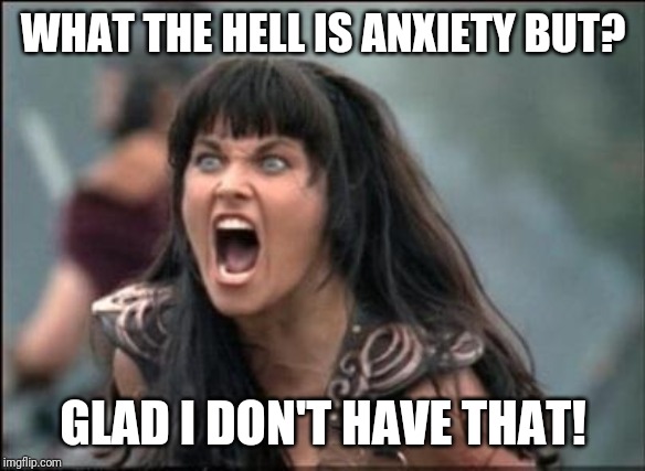 Angry Xena | WHAT THE HELL IS ANXIETY BUT? GLAD I DON'T HAVE THAT! | image tagged in angry xena | made w/ Imgflip meme maker