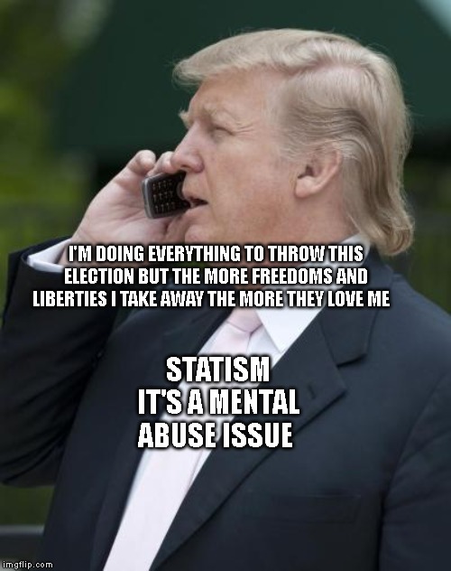 Trump on the phone | I'M DOING EVERYTHING TO THROW THIS ELECTION BUT THE MORE FREEDOMS AND LIBERTIES I TAKE AWAY THE MORE THEY LOVE ME; STATISM IT'S A MENTAL ABUSE ISSUE | image tagged in trump on the phone | made w/ Imgflip meme maker