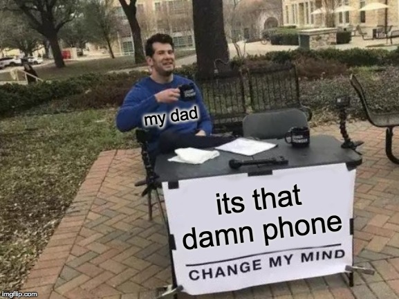 Change My Mind | my dad; its that damn phone | image tagged in memes,change my mind | made w/ Imgflip meme maker
