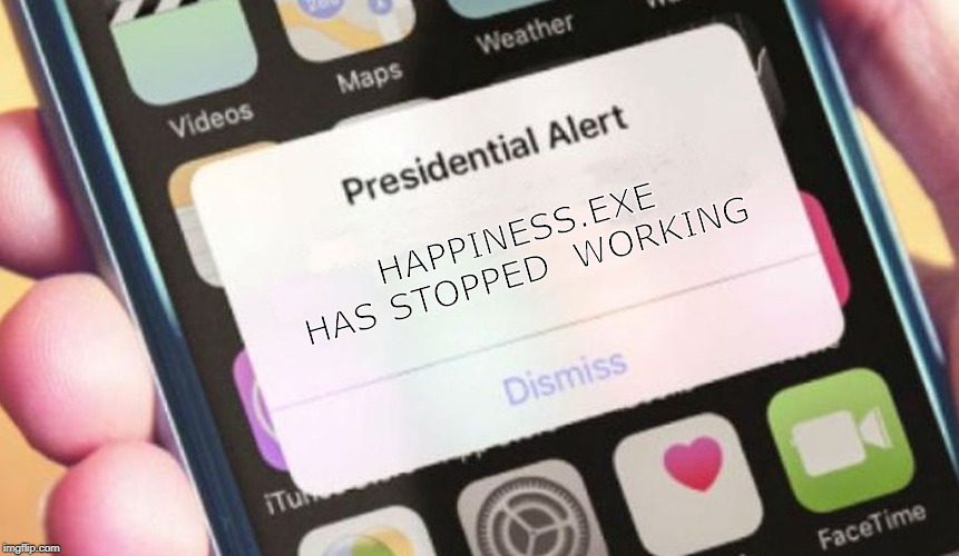 Anyone relate? | HAPPINESS.EXE HAS STOPPED  WORKING | image tagged in memes,presidential alert,depression,funny | made w/ Imgflip meme maker