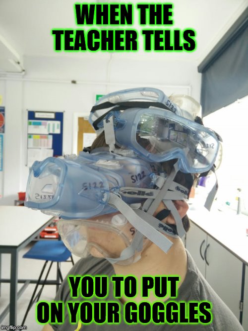 Safety Goggles | WHEN THE TEACHER TELLS; YOU TO PUT ON YOUR GOGGLES | image tagged in safety goggles | made w/ Imgflip meme maker