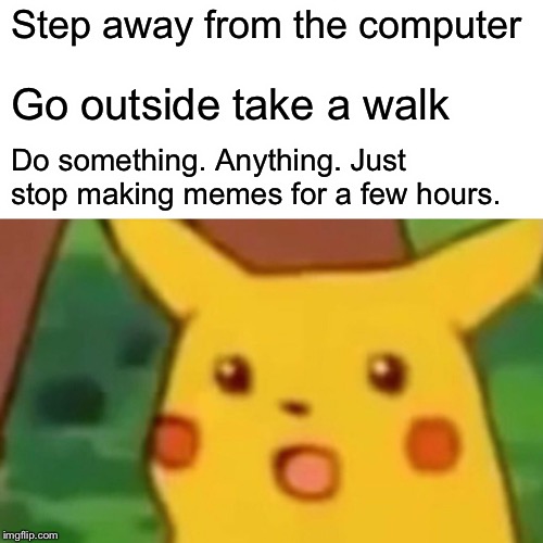 Surprised Pikachu Meme | Step away from the computer Go outside take a walk Do something. Anything. Just stop making memes for a few hours. | image tagged in memes,surprised pikachu | made w/ Imgflip meme maker
