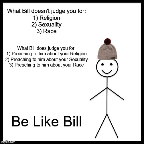 Be Like Bill | What Bill doesn't judge you for:
1) Religion
2) Sexuality
3) Race; What Bill does judge you for:
1) Preaching to him about your Religion
2) Preaching to him about your Sexuality
3) Preaching to him about your Race; Be Like Bill | image tagged in memes,be like bill | made w/ Imgflip meme maker