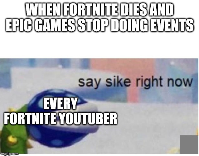 say sike right now | WHEN FORTNITE DIES AND EPIC GAMES STOP DOING EVENTS; EVERY FORTNITE YOUTUBER | image tagged in say sike right now | made w/ Imgflip meme maker