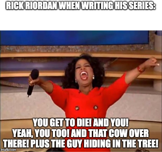 Oprah You Get A Meme | RICK RIORDAN WHEN WRITING HIS SERIES:; YOU GET TO DIE! AND YOU! YEAH, YOU TOO! AND THAT COW OVER THERE! PLUS THE GUY HIDING IN THE TREE! | image tagged in memes,oprah you get a | made w/ Imgflip meme maker