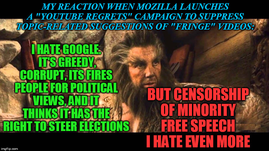 What the hell was Mozilla thinking?  If they email you for YouTube "Regrets," tell them to f*** off! | MY REACTION WHEN MOZILLA LAUNCHES A "YOUTUBE REGRETS" CAMPAIGN TO SUPPRESS TOPIC-RELATED SUGGESTIONS OF "FRINGE" VIDEOS:; BUT CENSORSHIP OF MINORITY FREE SPEECH I HATE EVEN MORE; I HATE GOOGLE.  IT'S GREEDY, CORRUPT, ITS FIRES PEOPLE FOR POLITICAL VIEWS, AND IT THINKS IT HAS THE RIGHT TO STEER ELECTIONS | image tagged in mozilla foundation,youtube regrets,censorship,free speech,conspiracy,minority opinions | made w/ Imgflip meme maker