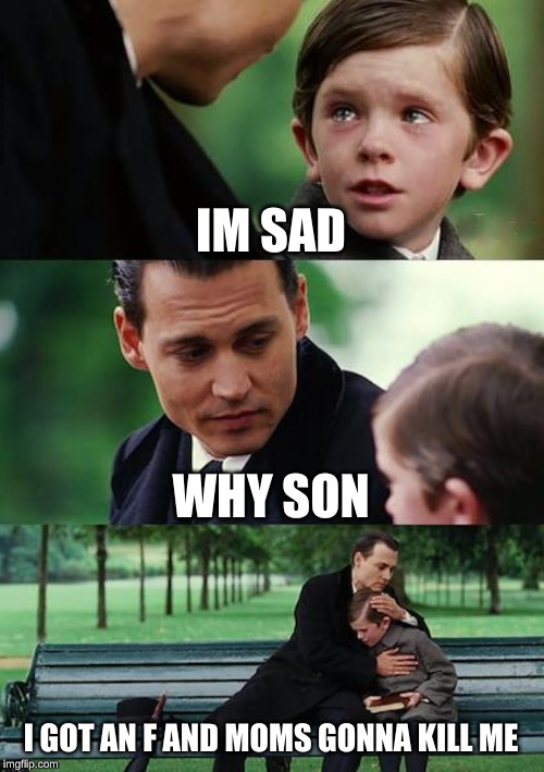 Finding Neverland | IM SAD; WHY SON; I GOT AN F AND MOMS GONNA KILL ME | image tagged in memes,finding neverland | made w/ Imgflip meme maker
