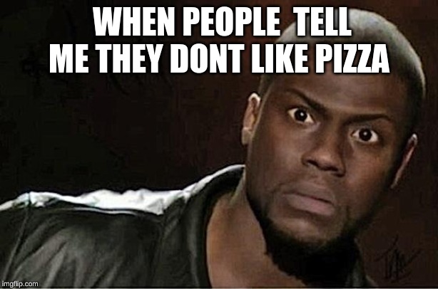 Kevin Hart Meme | WHEN PEOPLE  TELL ME THEY DONT LIKE PIZZA | image tagged in memes,kevin hart | made w/ Imgflip meme maker