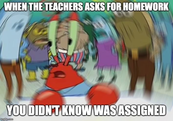 Mr Krabs Blur Meme | WHEN THE TEACHERS ASKS FOR HOMEWORK; YOU DIDN'T KNOW WAS ASSIGNED | image tagged in memes,mr krabs blur meme | made w/ Imgflip meme maker