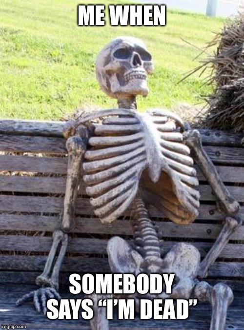 Waiting Skeleton | ME WHEN; SOMEBODY SAYS “I’M DEAD” | image tagged in memes,waiting skeleton | made w/ Imgflip meme maker