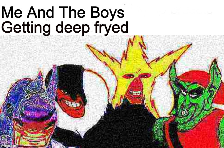 Me And The Boys; Getting deep fryed | made w/ Imgflip meme maker