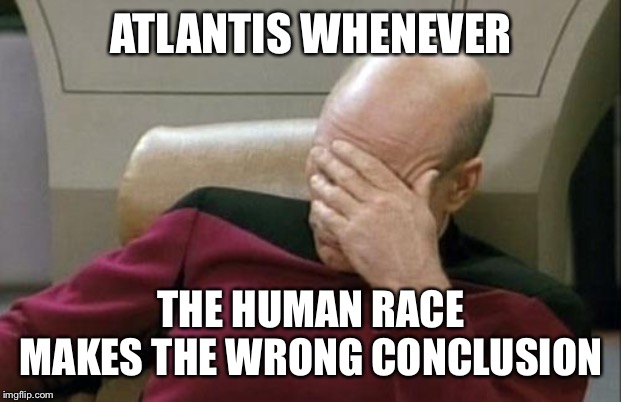 Captain Picard Facepalm Meme | ATLANTIS WHENEVER; THE HUMAN RACE MAKES THE WRONG CONCLUSION | image tagged in memes,captain picard facepalm | made w/ Imgflip meme maker